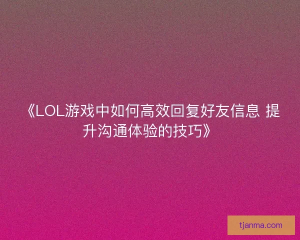《LOL游戏中如何高效回复好友信息 提升沟通体验的技巧》 《LOL游戏中如何高效回复好友信息 提升沟通体验的技巧》