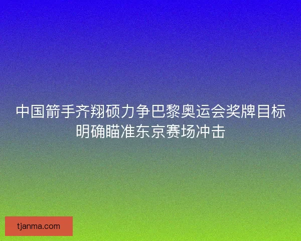 中国箭手齐翔硕力争巴黎奥运会奖牌目标明确瞄准东京赛场冲击 中国箭手齐翔硕力争巴黎奥运会奖牌目标明确瞄准东京赛场冲击