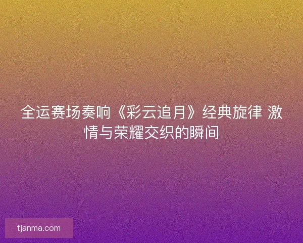 全运赛场奏响《彩云追月》经典旋律 激情与荣耀交织的瞬间 全运赛场奏响《彩云追月》经典旋律 激情与荣耀交织的瞬间