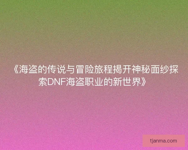 《海盗的传说与冒险旅程揭开神秘面纱探索DNF海盗职业的新世界》 《海盗的传说与冒险旅程揭开神秘面纱探索DNF海盗职业的新世界》